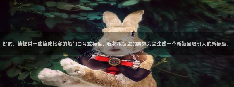 意昂4娱乐平台：好的，请提供一些篮球比赛的热门口号或标语，我