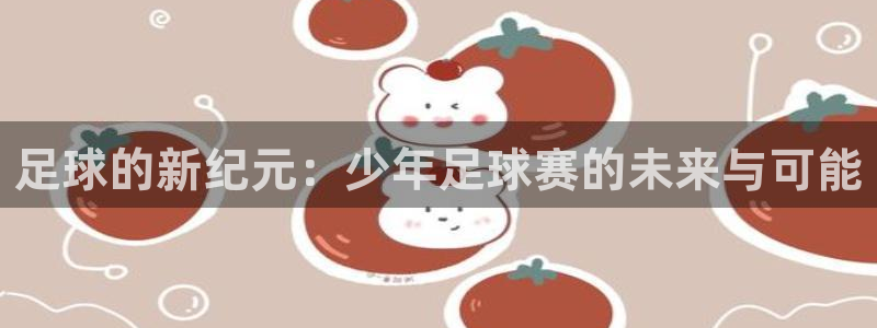 意昂4登录：足球的新纪元：少年足球赛的未来与可能