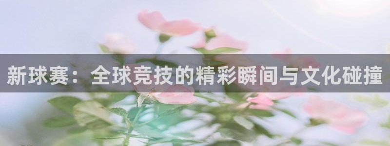 凯捷体育：新球赛：全球竞技的精彩瞬间与文化碰撞